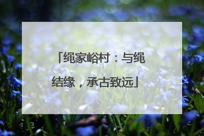 绳家峪村：与绳结缘，承古致远