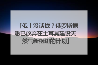 俄土没谈拢？俄罗斯据悉已放弃在土耳其建设天然气新枢纽的计划