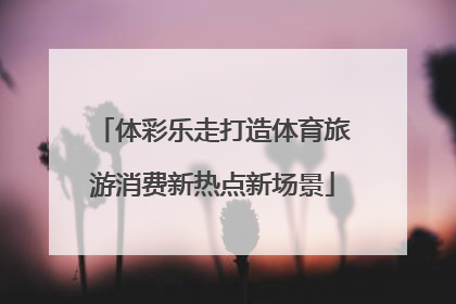 体彩乐走打造体育旅游消费新热点新场景