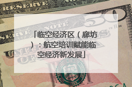 临空经济区（廊坊）：航空培训赋能临空经济新发展
