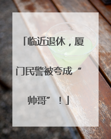 临近退休，厦门民警被夸成“帅哥”！