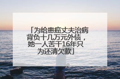 为给患癌丈夫治病背负十几万元外债，她一人苦干16年只为还清欠款