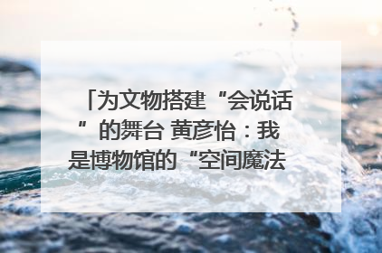 为文物搭建“会说话”的舞台 黄彦怡：我是博物馆的“空间魔法师”｜时代新青年