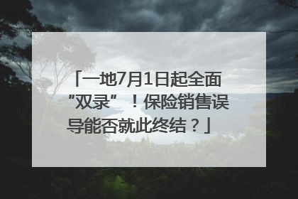 一地7月1日起全面“双录”！保险销售误导能否就此终结？