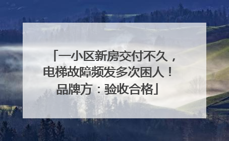 一小区新房交付不久，电梯故障频发多次困人！品牌方：验收合格