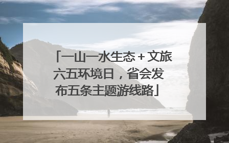 一山一水生态＋文旅 六五环境日，省会发布五条主题游线路