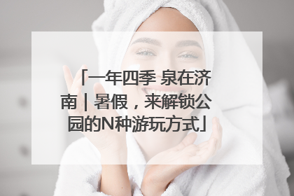 一年四季 泉在济南｜暑假，来解锁公园的N种游玩方式