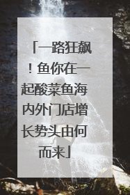 一路狂飙！鱼你在一起酸菜鱼海内外门店增长势头由何而来
