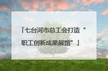 七台河市总工会打造“职工创新成果展馆”
