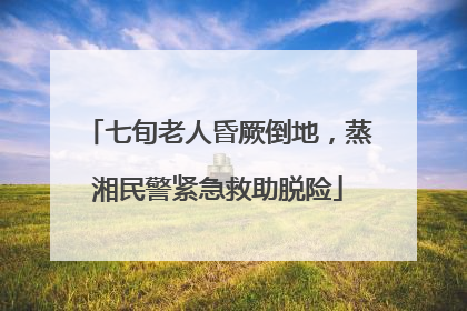 七旬老人昏厥倒地，蒸湘民警紧急救助脱险