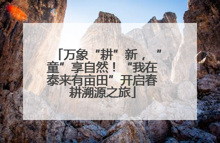 万象“耕”新，“童”享自然！“我在泰来有亩田”开启春耕溯源之旅