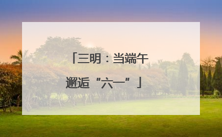 三明：当端午邂逅“六一”