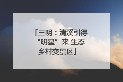 三明：清溪引得“明星”来 生态乡村变景区
