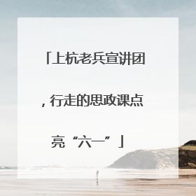 上杭老兵宣讲团，行走的思政课点亮“六一”