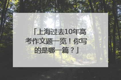 上海过去10年高考作文题一览！你写的是哪一篇？
