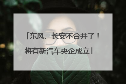 东风、长安不合并了！将有新汽车央企成立