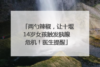 两勺辣椒，让十堰14岁女孩触发胰腺危机！医生提醒
