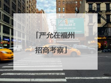 严允在福州招商考察