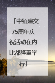 中缅建交75周年庆祝活动在内比都隆重举行