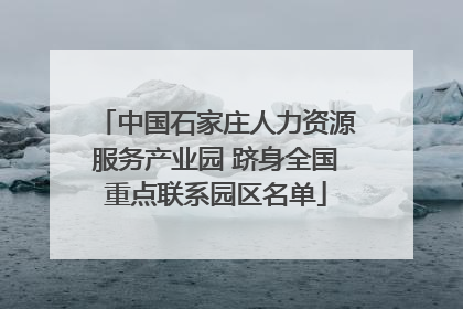 中国石家庄人力资源服务产业园 跻身全国重点联系园区名单