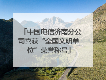 中国电信济南分公司喜获“全国文明单位”荣誉称号