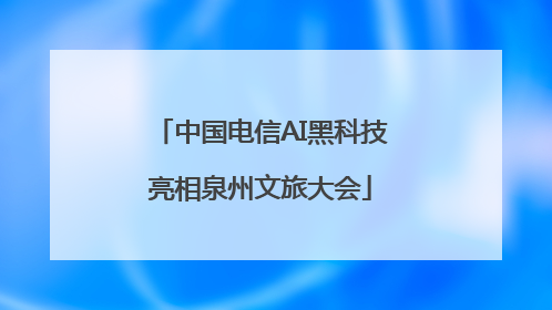 中国电信AI黑科技亮相泉州文旅大会
