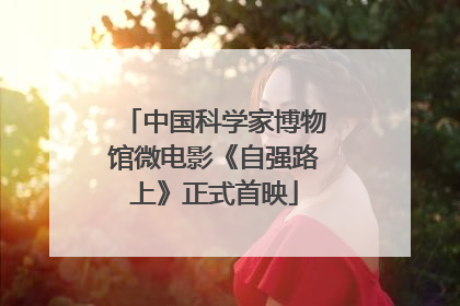 中国科学家博物馆微电影《自强路上》正式首映