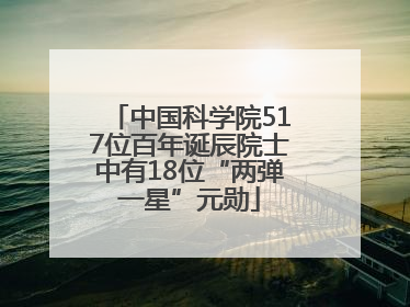 中国科学院517位百年诞辰院士中有18位“两弹一星”元勋