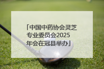 中国中药协会灵芝专业委员会2025年会在冠县举办