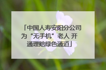 中国人寿安阳分公司为“无手机”老人 开通理赔绿色通道