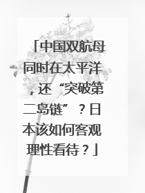 中国双航母同时在太平洋，还“突破第二岛链”？日本该如何客观理性看待？