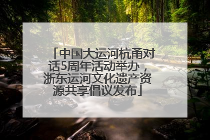 中国大运河杭甬对话5周年活动举办，浙东运河文化遗产资源共享倡议发布