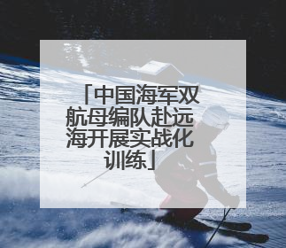 中国海军双航母编队赴远海开展实战化训练