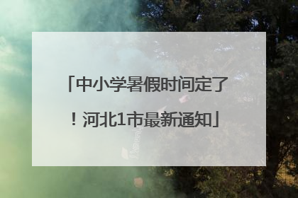 中小学暑假时间定了！河北1市最新通知