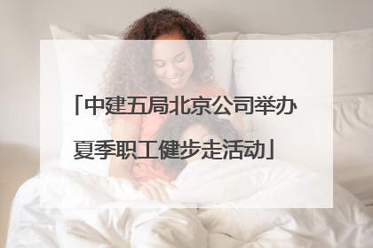 中建五局北京公司举办夏季职工健步走活动