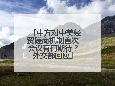 中方对中美经贸磋商机制首次会议有何期待？外交部回应