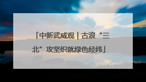 中新武威观｜古浪“三北”攻坚织就绿色经纬