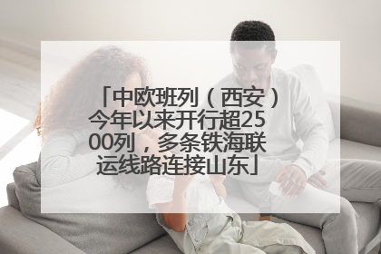 中欧班列（西安）今年以来开行超2500列，多条铁海联运线路连接山东