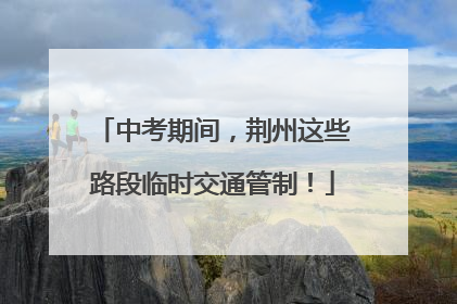 中考期间，荆州这些路段临时交通管制！