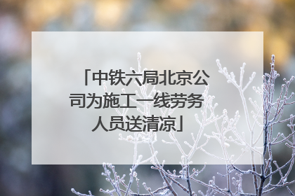 中铁六局北京公司为施工一线劳务人员送清凉
