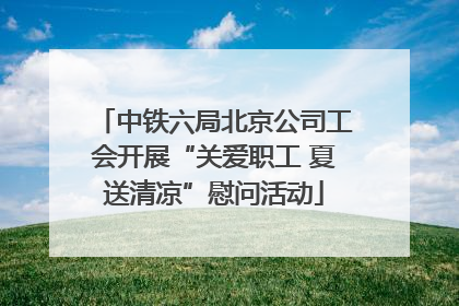 中铁六局北京公司工会开展“关爱职工 夏送清凉”慰问活动