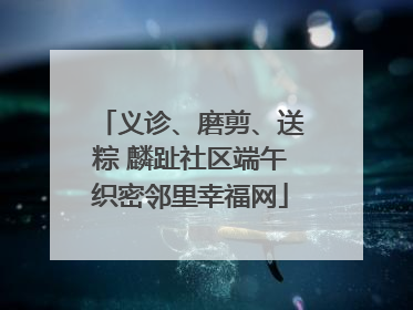 义诊、磨剪、送粽 麟趾社区端午织密邻里幸福网