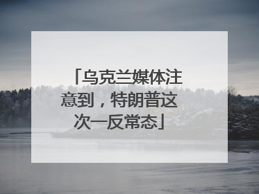乌克兰媒体注意到，特朗普这次一反常态