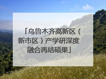 乌鲁木齐高新区（新市区）产学研深度融合再结硕果