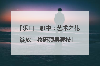 乐山一职中：艺术之花绽放，教研硕果满枝