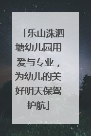 乐山洙泗塘幼儿园用爱与专业，为幼儿的美好明天保驾护航