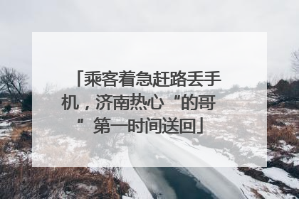 乘客着急赶路丢手机，济南热心“的哥”第一时间送回
