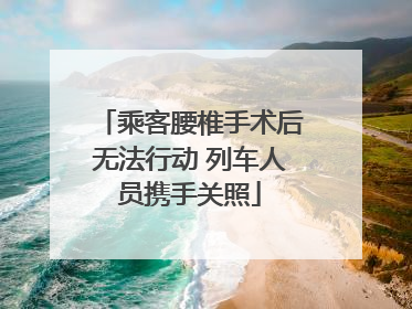 乘客腰椎手术后无法行动 列车人员携手关照