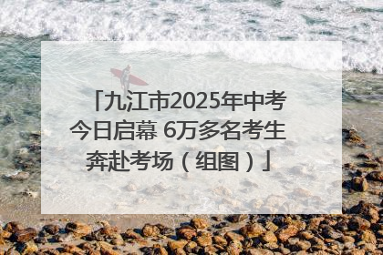 九江市2025年中考今日启幕 6万多名考生奔赴考场（组图）