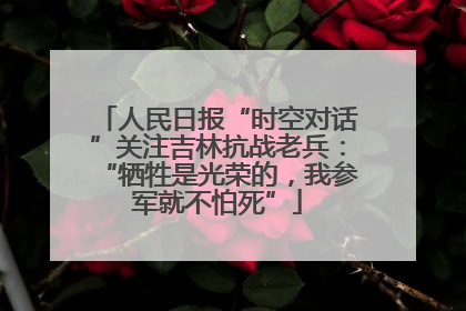 人民日报“时空对话”关注吉林抗战老兵：“牺牲是光荣的，我参军就不怕死”